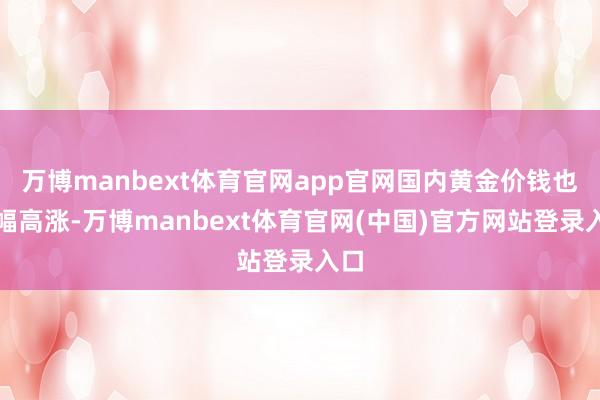 万博manbext体育官网app官网国内黄金价钱也大幅高涨-万博manbext体育官网(中国)官方网站登录入口