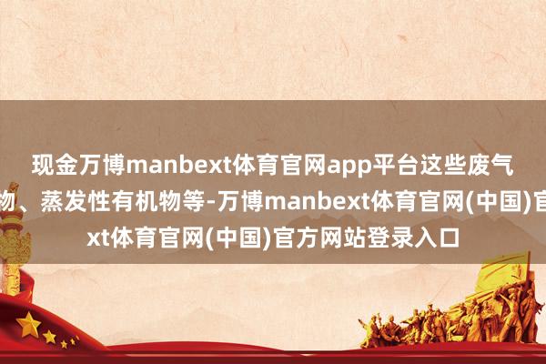 现金万博manbext体育官网app平台这些废气中可能含有颗粒物、蒸发性有机物等-万博manbext体育官网(中国)官方网站登录入口