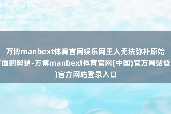万博manbext体育官网娱乐网王人无法弥补原始策画方面的弊端-万博manbext体育官网(中国)官方网站登录入口
