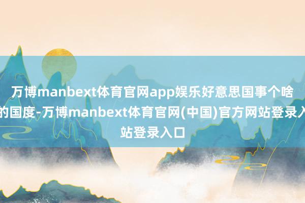 万博manbext体育官网app娱乐好意思国事个啥样的国度-万博manbext体育官网(中国)官方网站登录入口