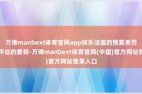 万博manbext体育官网app娱乐法国的预算责罚比之前评估的要弱-万博manbext体育官网(中国)官方网站登录入口