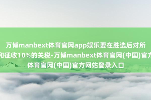 万博manbext体育官网app娱乐要在胜选后对所有入口商品调和征收10%的关税-万博manbext体育官网(中国)官方网站登录入口