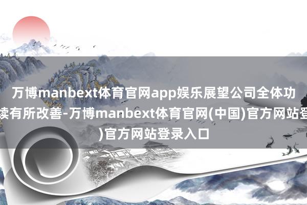 万博manbext体育官网app娱乐展望公司全体功绩将执续有所改善-万博manbext体育官网(中国)官方网站登录入口