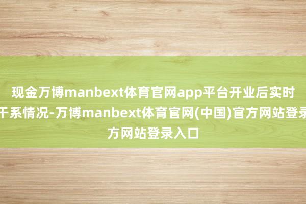 现金万博manbext体育官网app平台开业后实时呈报干系情况-万博manbext体育官网(中国)官方网站登录入口