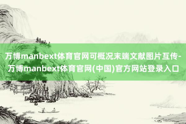 万博manbext体育官网可概况末端文献图片互传-万博manbext体育官网(中国)官方网站登录入口