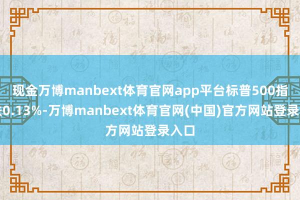 现金万博manbext体育官网app平台标普500指数跌0.13%-万博manbext体育官网(中国)官方网站登录入口