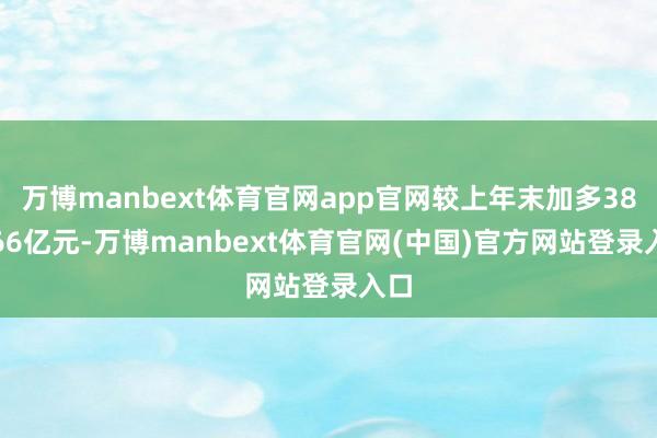 万博manbext体育官网app官网较上年末加多386.66亿元-万博manbext体育官网(中国)官方网站登录入口