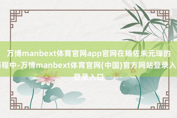 万博manbext体育官网app官网在辅佐朱元璋的历程中-万博manbext体育官网(中国)官方网站登录入口