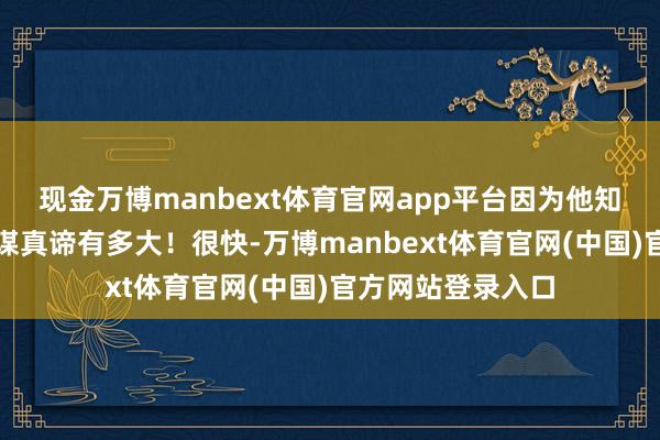 现金万博manbext体育官网app平台因为他知谈此次任务的计谋真谛有多大!很快-万博manbext体育官网(中国)官方网站登录入口