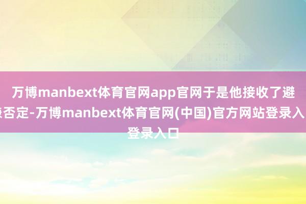 万博manbext体育官网app官网于是他接收了避嫌否定-万博manbext体育官网(中国)官方网站登录入口