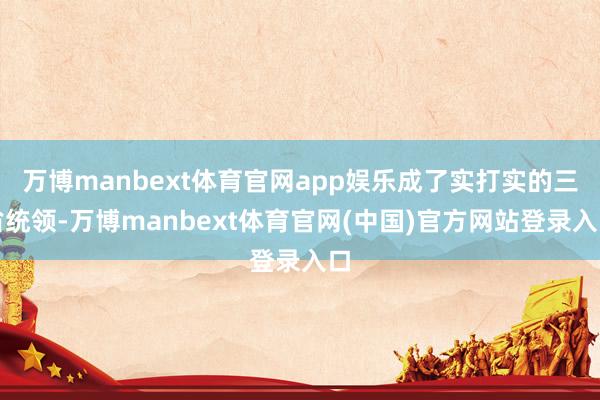 万博manbext体育官网app娱乐成了实打实的三省统领-万博manbext体育官网(中国)官方网站登录入口