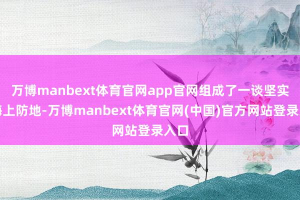 万博manbext体育官网app官网组成了一谈坚实的海上防地-万博manbext体育官网(中国)官方网站登录入口