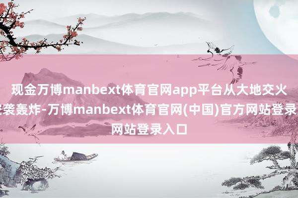 现金万博manbext体育官网app平台从大地交火到空袭轰炸-万博manbext体育官网(中国)官方网站登录入口