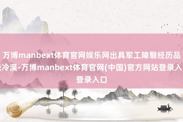 万博manbext体育官网娱乐网出具军工障翳经历品级冷漠-万博manbext体育官网(中国)官方网站登录入口
