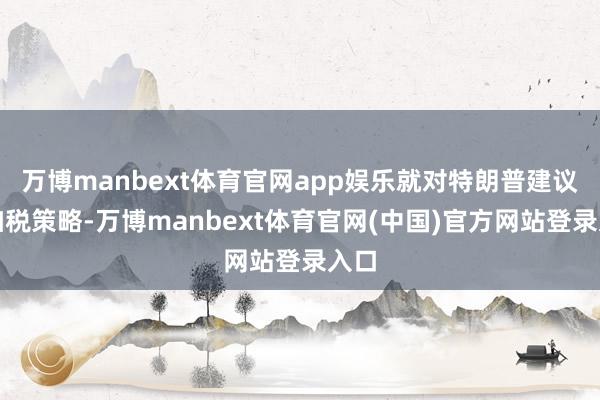万博manbext体育官网app娱乐就对特朗普建议的加税策略-万博manbext体育官网(中国)官方网站登录入口