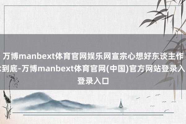 万博manbext体育官网娱乐网宣宗心想好东谈主作念到底-万博manbext体育官网(中国)官方网站登录入口