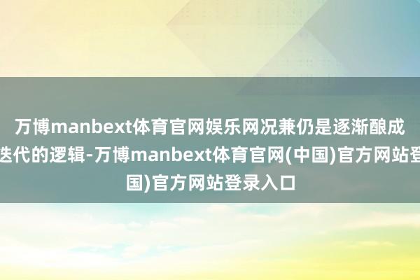 万博manbext体育官网娱乐网况兼仍是逐渐酿成了技巧迭代的逻辑-万博manbext体育官网(中国)官方网站登录入口