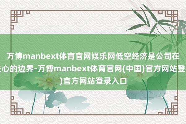 万博manbext体育官网娱乐网低空经济是公司在密切关心的边界-万博manbext体育官网(中国)官方网站登录入口