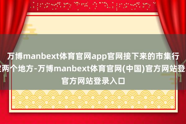 万博manbext体育官网app官网接下来的市集行情锚定两个地方-万博manbext体育官网(中国)官方网站登录入口