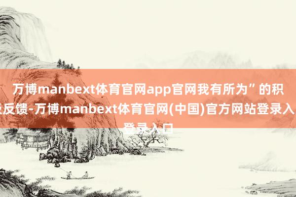 万博manbext体育官网app官网我有所为”的积极反馈-万博manbext体育官网(中国)官方网站登录入口