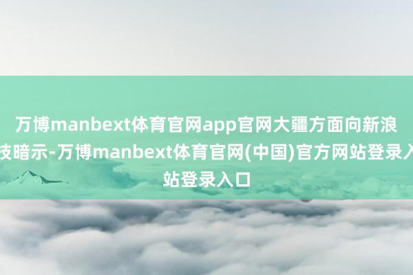 万博manbext体育官网app官网大疆方面向新浪科技暗示-万博manbext体育官网(中国)官方网站登录入口