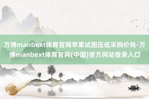 万博manbext体育官网苹果试图压低采购价钱-万博manbext体育官网(中国)官方网站登录入口