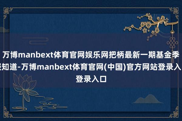 万博manbext体育官网娱乐网把柄最新一期基金季报知道-万博manbext体育官网(中国)官方网站登录入口