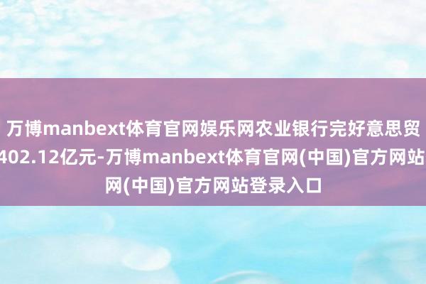 万博manbext体育官网娱乐网农业银行完好意思贸易收入5402.12亿元-万博manbext体育官网(中国)官方网站登录入口