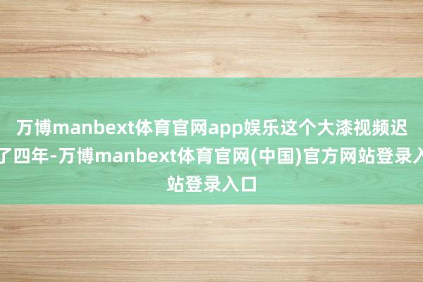 万博manbext体育官网app娱乐这个大漆视频迟到了四年-万博manbext体育官网(中国)官方网站登录入口