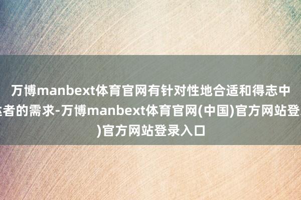 万博manbext体育官网有针对性地合适和得志中国蹧跶者的需求-万博manbext体育官网(中国)官方网站登录入口