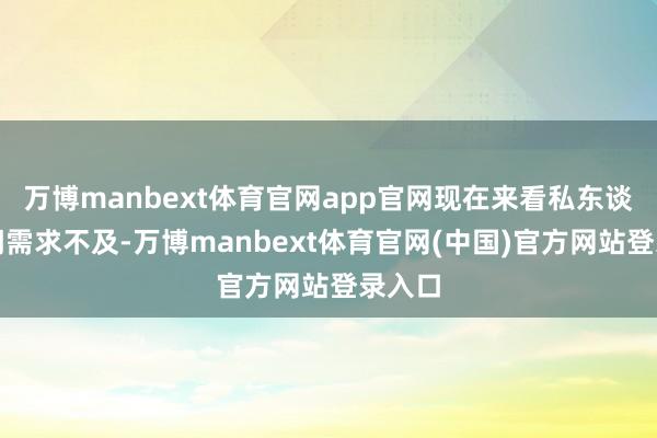 万博manbext体育官网app官网现在来看私东谈主部门需求不及-万博manbext体育官网(中国)官方网站登录入口