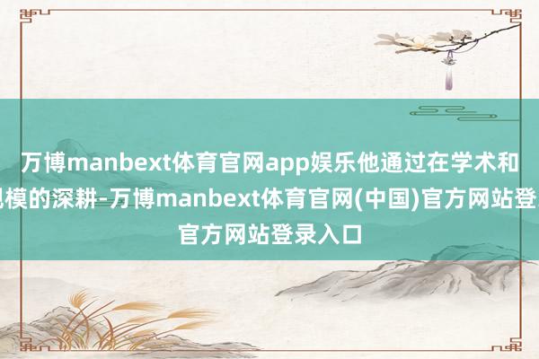 万博manbext体育官网app娱乐他通过在学术和技能规模的深耕-万博manbext体育官网(中国)官方网站登录入口