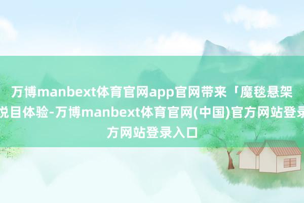 万博manbext体育官网app官网带来「魔毯悬架」的悦目体验-万博manbext体育官网(中国)官方网站登录入口
