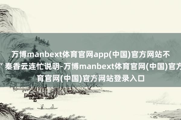 万博manbext体育官网app(中国)官方网站不是姐姐推我！”秦香云连忙说明-万博manbext体育官网(中国)官方网站登录入口