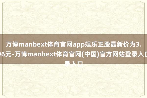 万博manbext体育官网app娱乐正股最新价为3.96元-万博manbext体育官网(中国)官方网站登录入口