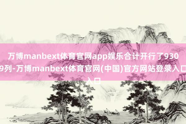 万博manbext体育官网app娱乐合计开行了9309列-万博manbext体育官网(中国)官方网站登录入口