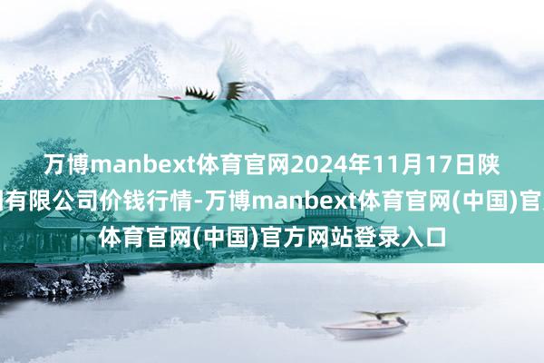 万博manbext体育官网2024年11月17日陕西朱雀实业集团有限公司价钱行情-万博manbext体育官网(中国)官方网站登录入口