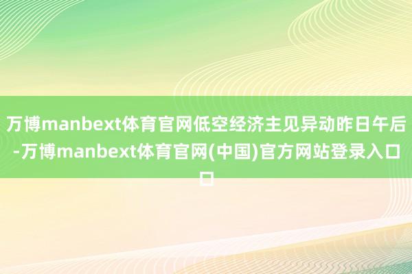 万博manbext体育官网低空经济主见异动昨日午后-万博manbext体育官网(中国)官方网站登录入口