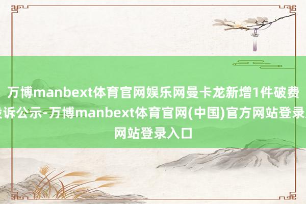 万博manbext体育官网娱乐网曼卡龙新增1件破费者投诉公示-万博manbext体育官网(中国)官方网站登录入口