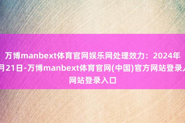 万博manbext体育官网娱乐网处理效力：2024年11月21日-万博manbext体育官网(中国)官方网站登录入口