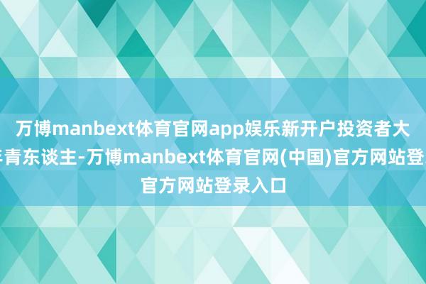 万博manbext体育官网app娱乐新开户投资者大多为年青东谈主-万博manbext体育官网(中国)官方网站登录入口