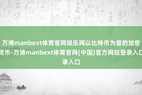万博manbext体育官网娱乐网以比特币为首的加密货币-万博manbext体育官网(中国)官方网站登录入口