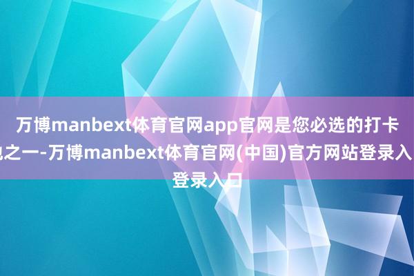 万博manbext体育官网app官网是您必选的打卡地之一-万博manbext体育官网(中国)官方网站登录入口
