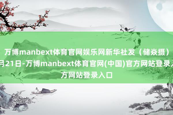 万博manbext体育官网娱乐网　　新华社发（储焱摄）　　11月21日-万博manbext体育官网(中国)官方网站登录入口