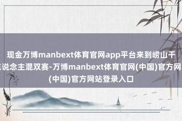 现金万博manbext体育官网app平台来到崂山干与围棋名东说念主混双赛-万博manbext体育官网(中国)官方网站登录入口