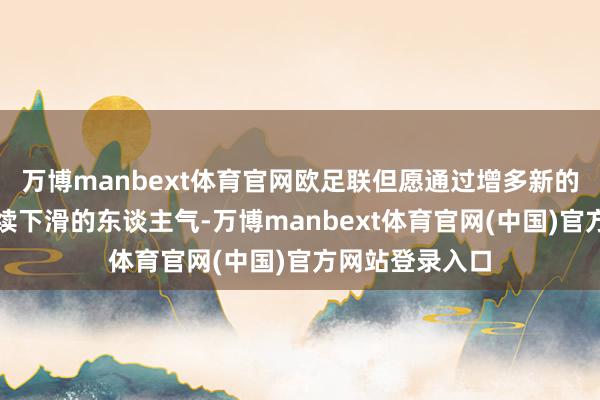 万博manbext体育官网欧足联但愿通过增多新的淘汰赛调停继续下滑的东谈主气-万博manbext体育官网(中国)官方网站登录入口