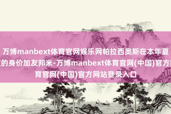 万博manbext体育官网娱乐网帕拉西奥斯在本年夏天以650万欧的身价加友邦米-万博manbext体育官网(中国)官方网站登录入口