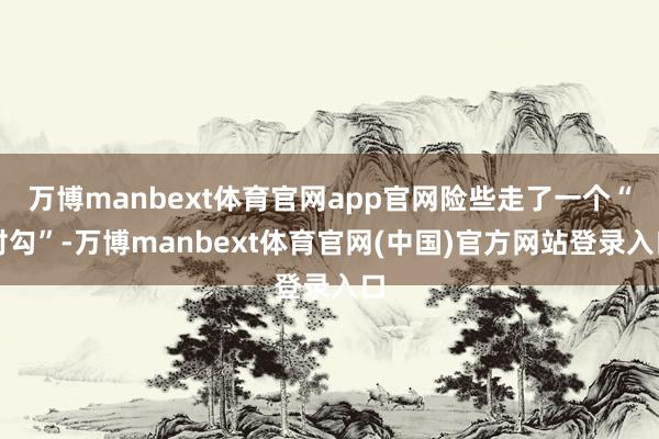万博manbext体育官网app官网险些走了一个“对勾”-万博manbext体育官网(中国)官方网站登录入口