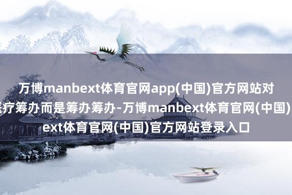 万博manbext体育官网app(中国)官方网站对CEO的探员不是医疗筹办而是筹办筹办-万博manbext体育官网(中国)官方网站登录入口