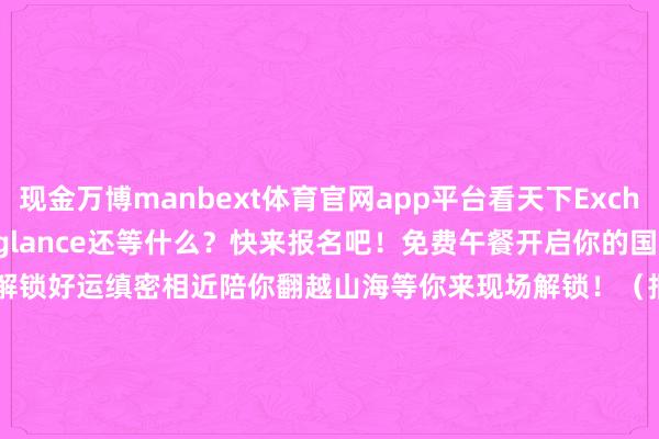 现金万博manbext体育官网app平台看天下Exchange program at a glance还等什么？快来报名吧！免费午餐开启你的国际日畅聊之旅！拼图挑战解锁好运缜密相近陪你翻越山海等你来现场解锁！（报名前100名的同学可享步履免费午餐）交换名堂究诘光华大家事务办公室010 6274 7007/7047exchangeoutbound@gsm.pku.edu.cn开首 |北大光华大家事务
